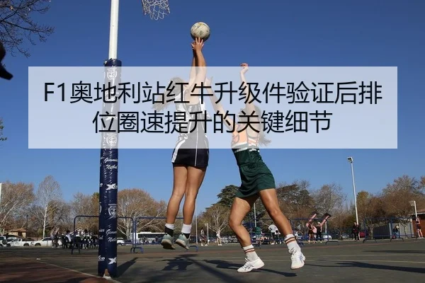 F1奥地利站红牛升级件验证后排位圈速提升的关键细节